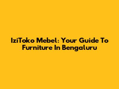 IziToko Mebel: Your Guide To Furniture In Bengaluru