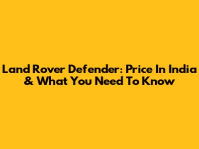 Land Rover Defender: Price In India & What You Need To Know