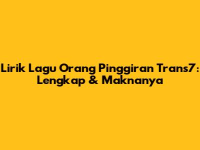 Lirik Lagu 'Orang Pinggiran' Trans7: Lengkap & Maknanya