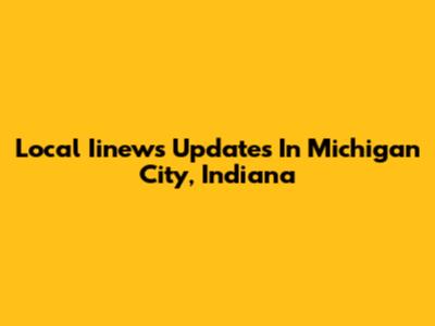 Local Iinews Updates In Michigan City, Indiana