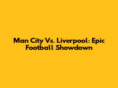 Man City Vs. Liverpool: Epic Football Showdown