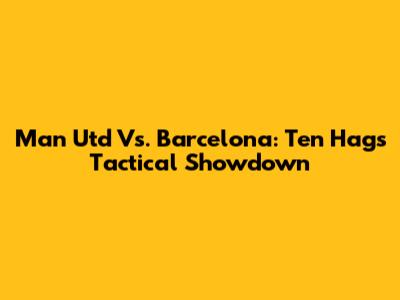 Man Utd Vs. Barcelona: Ten Hag's Tactical Showdown