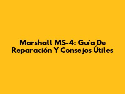 Marshall MS-4: Guía De Reparación Y Consejos Útiles