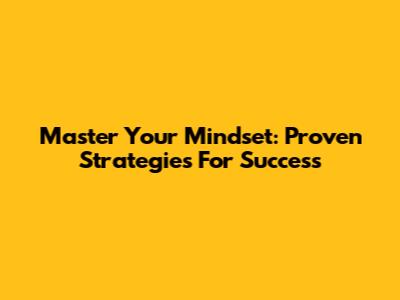 Master Your Mindset: Proven Strategies For Success