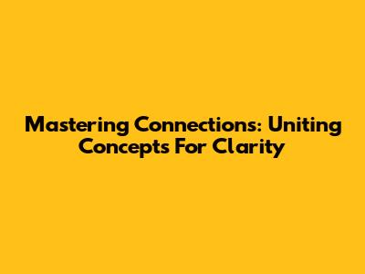 Mastering Connections: Uniting Concepts For Clarity