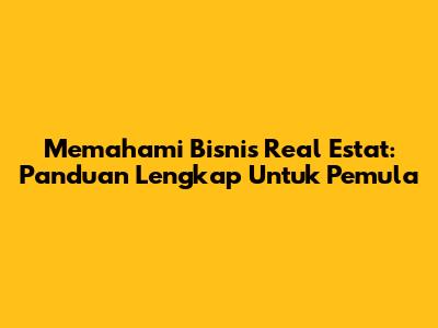 Memahami Bisnis Real Estat: Panduan Lengkap Untuk Pemula