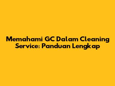 Memahami GC Dalam Cleaning Service: Panduan Lengkap