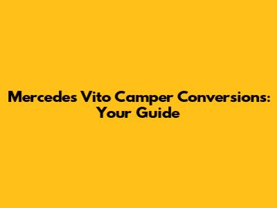 Mercedes Vito Camper Conversions: Your Guide