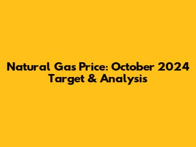 Natural Gas Price: October 2024 Target & Analysis