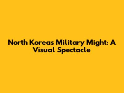 North Korea's Military Might: A Visual Spectacle