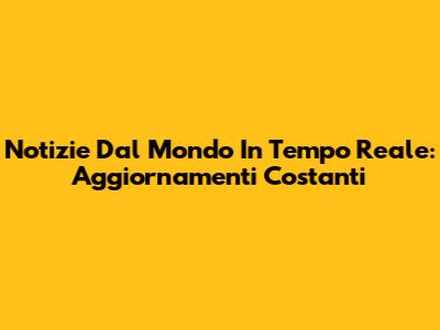 Notizie Dal Mondo In Tempo Reale: Aggiornamenti Costanti