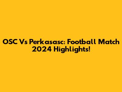 OSC Vs Perkasasc: Football Match 2024 Highlights!