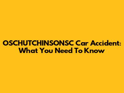 OSCHUTCHINSONSC Car Accident: What You Need To Know