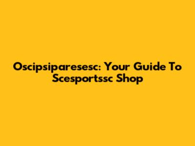 Oscipsiparesesc: Your Guide To Scesportssc Shop