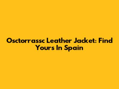 Osctorrassc Leather Jacket: Find Yours In Spain