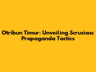 Otribun Timur: Unveiling Scrusiasc Propaganda Tactics