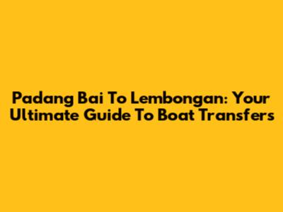 Padang Bai To Lembongan: Your Ultimate Guide To Boat Transfers
