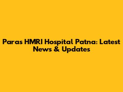 Paras HMRI Hospital Patna: Latest News & Updates