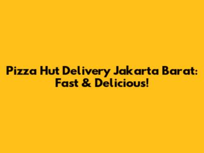 Pizza Hut Delivery Jakarta Barat: Fast & Delicious!