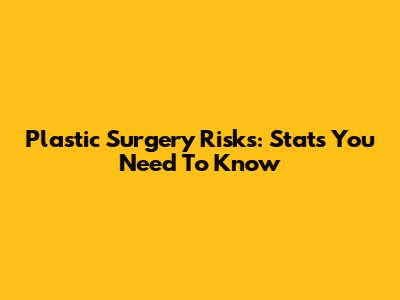 Plastic Surgery Risks: Stats You Need To Know