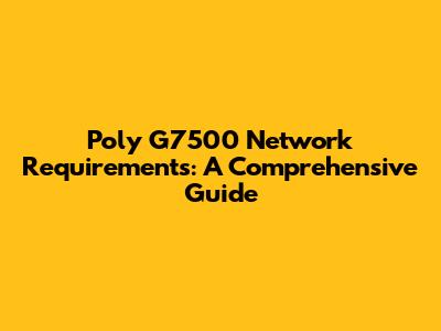 Poly G7500 Network Requirements: A Comprehensive Guide