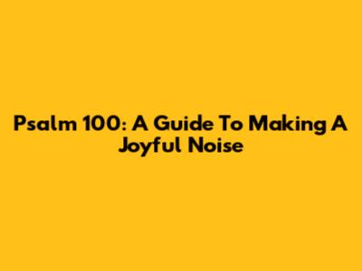 Psalm 100: A Guide To Making A Joyful Noise