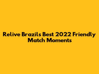 Relive Brazil's Best 2022 Friendly Match Moments