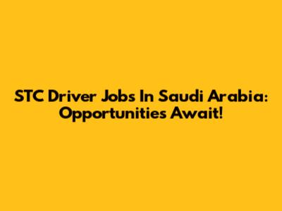 STC Driver Jobs In Saudi Arabia: Opportunities Await!