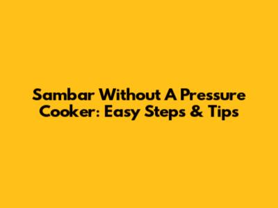 Sambar Without A Pressure Cooker: Easy Steps & Tips
