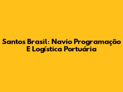 Santos Brasil: Navio Programação E Logística Portuária