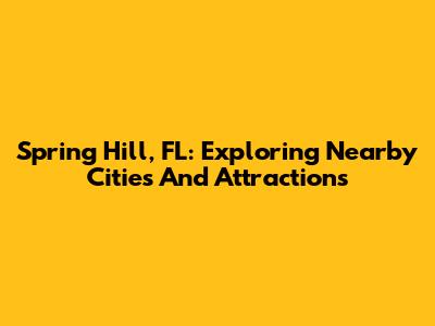 Spring Hill, FL: Exploring Nearby Cities And Attractions