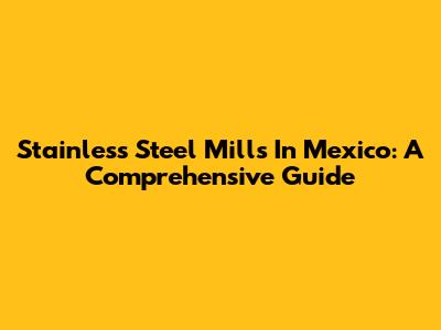 Stainless Steel Mills In Mexico: A Comprehensive Guide