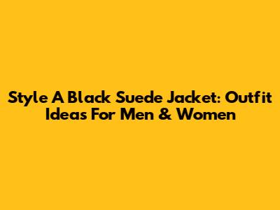 Style A Black Suede Jacket: Outfit Ideas For Men & Women