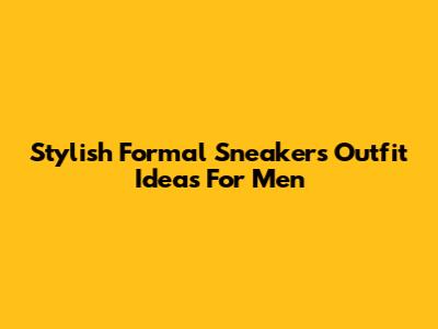 Stylish Formal Sneakers Outfit Ideas For Men