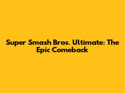 Super Smash Bros. Ultimate: The Epic Comeback
