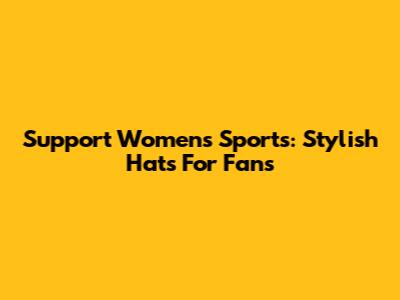 Support Women's Sports: Stylish Hats For Fans