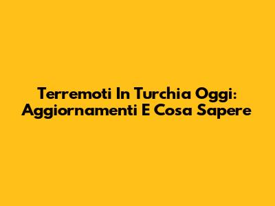 Terremoti In Turchia Oggi: Aggiornamenti E Cosa Sapere