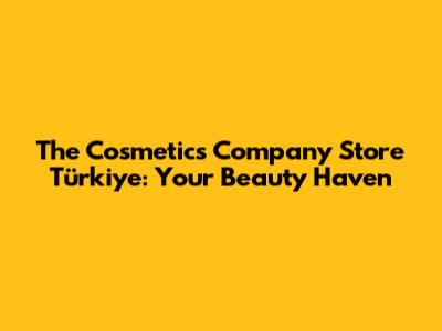 The Cosmetics Company Store Türkiye: Your Beauty Haven
