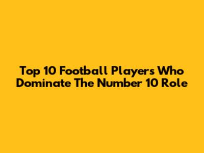 Top 10 Football Players Who Dominate The Number 10 Role