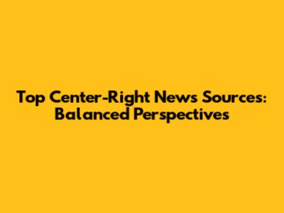 Top Center-Right News Sources: Balanced Perspectives