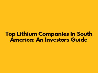 Top Lithium Companies In South America: An Investor's Guide