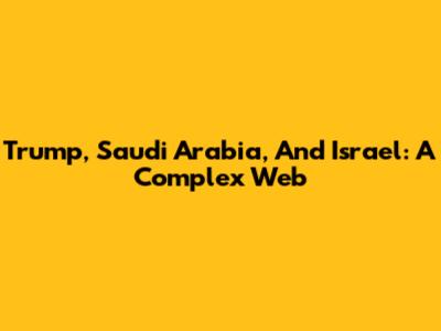 Trump, Saudi Arabia, And Israel: A Complex Web
