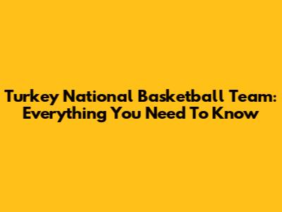 Turkey National Basketball Team: Everything You Need To Know