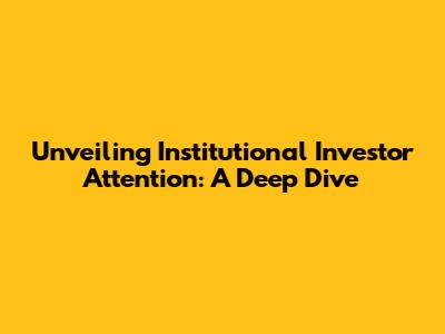 Unveiling Institutional Investor Attention: A Deep Dive