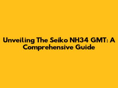 Unveiling The Seiko NH34 GMT: A Comprehensive Guide