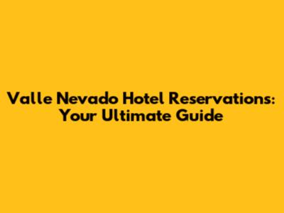 Valle Nevado Hotel Reservations: Your Ultimate Guide