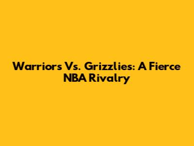 Warriors Vs. Grizzlies: A Fierce NBA Rivalry