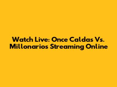 Watch Live: Once Caldas Vs. Millonarios Streaming Online