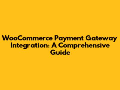 WooCommerce Payment Gateway Integration: A Comprehensive Guide