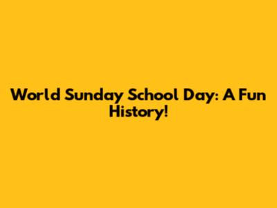 World Sunday School Day: A Fun History!